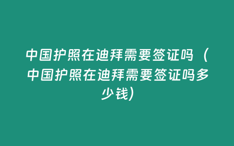 中國護照在迪拜需要簽證嗎（中國護照在迪拜需要簽證嗎多少錢）