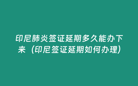 印尼肺炎簽證延期多久能辦下來（印尼簽證延期如何辦理）