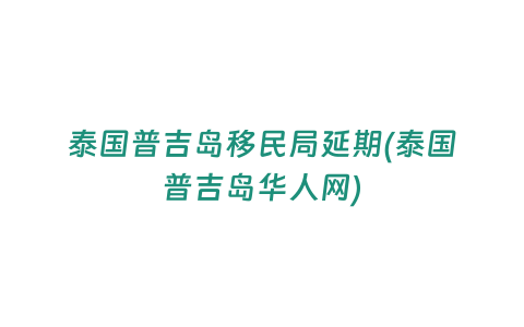 泰國普吉島移民局延期(泰國普吉島華人網)