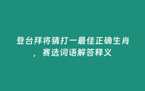 登臺拜將猜打一最佳正確生肖，賽選詞語解答釋義