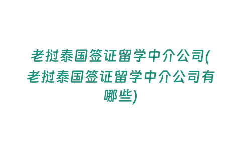 老撾泰國簽證留學中介公司(老撾泰國簽證留學中介公司有哪些)