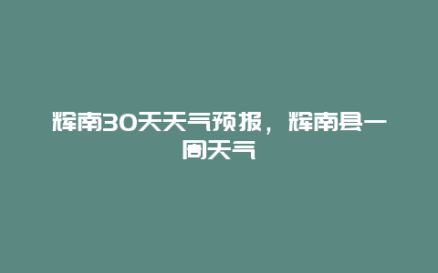 輝南30天天氣預(yù)報(bào)，輝南縣一周天氣