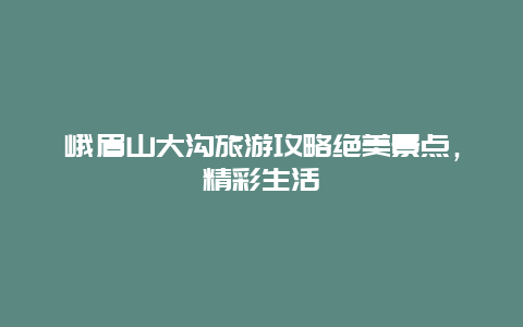 峨眉山大溝旅游攻略絕美景點，精彩生活