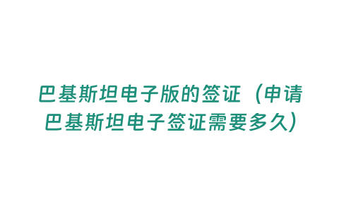 巴基斯坦電子版的簽證（申請巴基斯坦電子簽證需要多久）