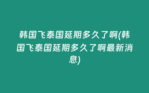 韓國飛泰國延期多久了啊(韓國飛泰國延期多久了啊最新消息)