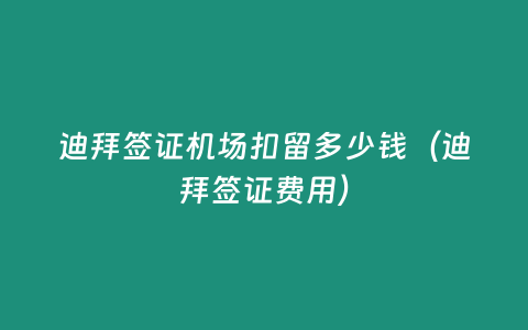 迪拜簽證機(jī)場(chǎng)扣留多少錢（迪拜簽證費(fèi)用）