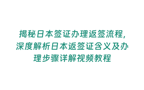 揭秘日本簽證辦理返簽流程，深度解析日本返簽證含義及辦理步驟詳解視頻教程