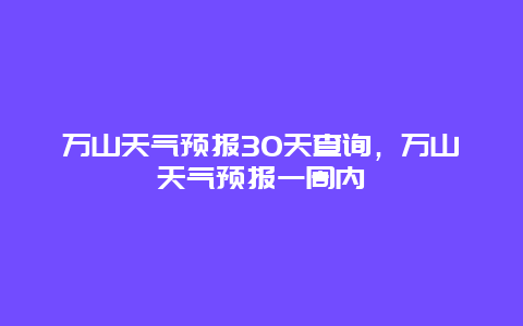 萬山天氣預報30天查詢，萬山天氣預報一周內