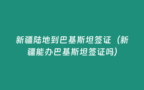 新疆陸地到巴基斯坦簽證（新疆能辦巴基斯坦簽證嗎）