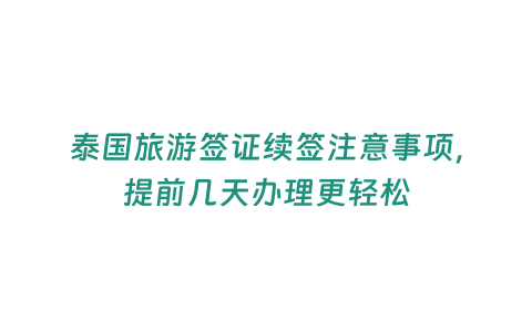 泰國旅游簽證續簽注意事項，提前幾天辦理更輕松