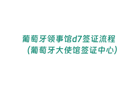 葡萄牙領(lǐng)事館d7簽證流程 （葡萄牙大使館簽證中心）