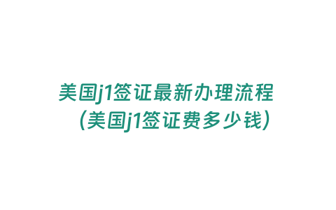 美國j1簽證最新辦理流程 （美國j1簽證費多少錢）