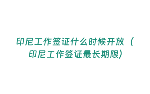 印尼工作簽證什么時候開放（印尼工作簽證最長期限）