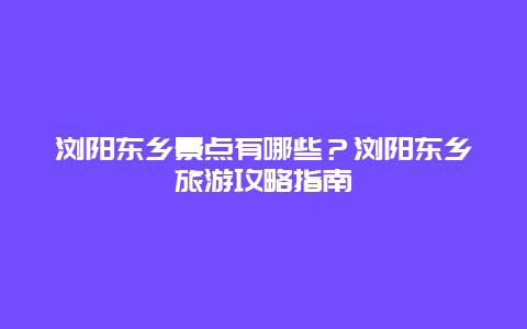 瀏陽東鄉(xiāng)景點(diǎn)有哪些？瀏陽東鄉(xiāng)旅游攻略指南