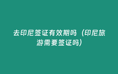 去印尼簽證有效期嗎（印尼旅游需要簽證嗎）