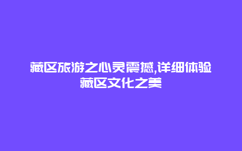 藏區(qū)旅游之心靈震撼,詳細(xì)體驗(yàn)藏區(qū)文化之美