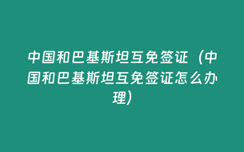 中國和巴基斯坦互免簽證（中國和巴基斯坦互免簽證怎么辦理）