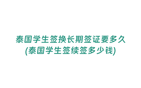 泰國學(xué)生簽換長期簽證要多久(泰國學(xué)生簽續(xù)簽多少錢)