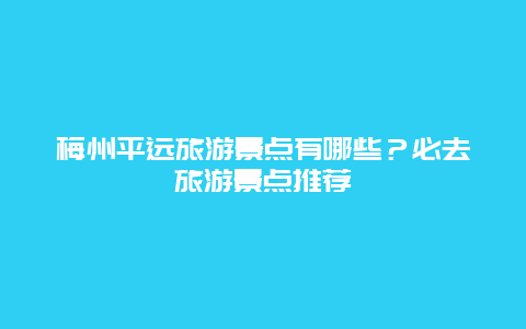 梅州平遠旅游景點有哪些？必去旅游景點推薦