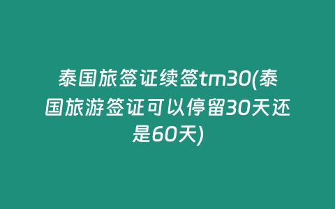 泰國旅簽證續簽tm30(泰國旅游簽證可以停留30天還是60天)