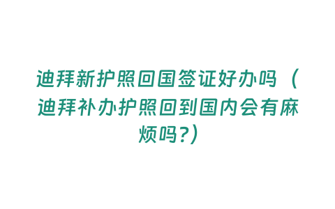 迪拜新護照回國簽證好辦嗎（迪拜補辦護照回到國內會有麻煩嗎?）