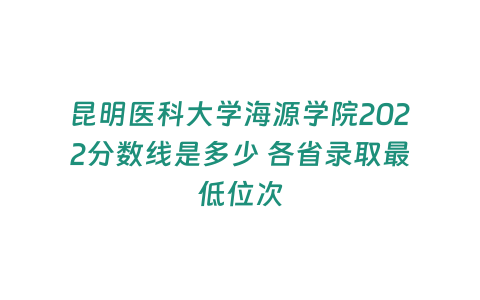 昆明醫科大學海源學院2022分數線是多少 各省錄取最低位次