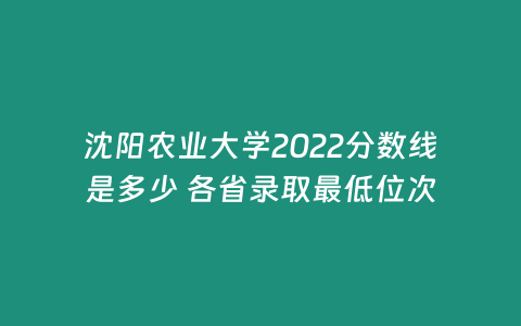 沈陽農(nóng)業(yè)大學(xué)2022分?jǐn)?shù)線是多少 各省錄取最低位次