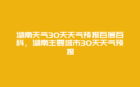 湖南天氣30天天氣預報百度百科，湖南主要城市30天天氣預報