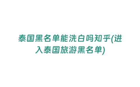 泰國(guó)黑名單能洗白嗎知乎(進(jìn)入泰國(guó)旅游黑名單)