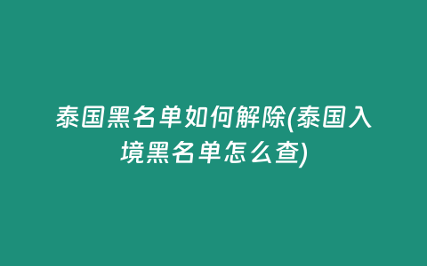 泰國黑名單如何解除(泰國入境黑名單怎么查)