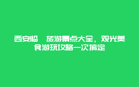 西安臨潼旅游景點大全，觀光美食游玩攻略一次搞定