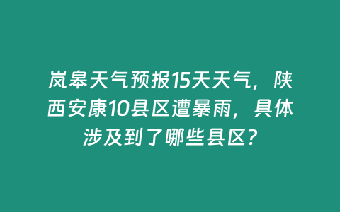 嵐皋天氣預報15天天氣，陜西安康10縣區遭暴雨，具體涉及到了哪些縣區？