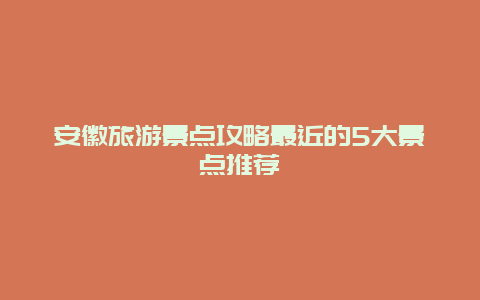 安徽旅游景點攻略最近的5大景點推薦