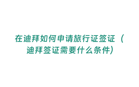 在迪拜如何申請旅行證簽證（迪拜簽證需要什么條件）