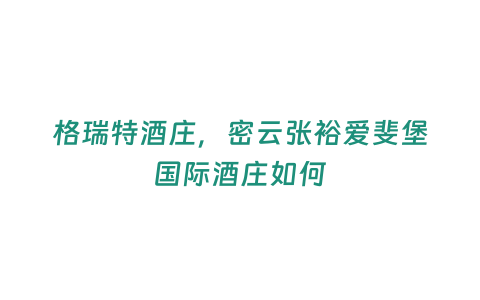 格瑞特酒莊，密云張裕愛斐堡國際酒莊如何