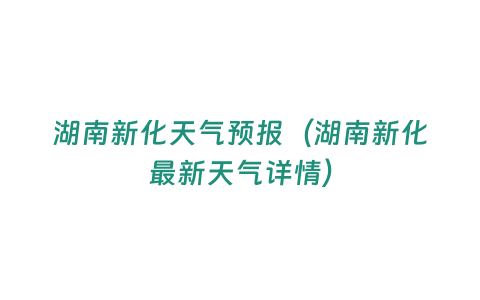 湖南新化天氣預(yù)報(bào)（湖南新化最新天氣詳情）