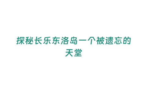 探秘長樂東洛島一個被遺忘的天堂