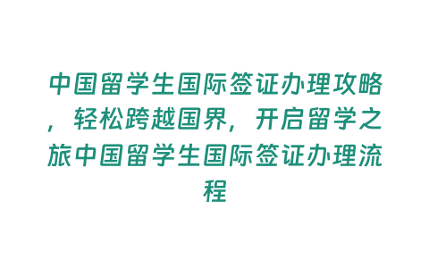 中國留學(xué)生國際簽證辦理攻略，輕松跨越國界，開啟留學(xué)之旅中國留學(xué)生國際簽證辦理流程