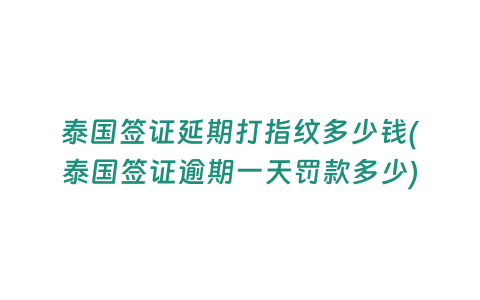 泰國簽證延期打指紋多少錢(泰國簽證逾期一天罰款多少)