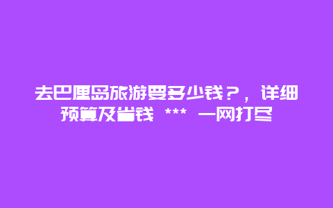 去巴厘島旅游要多少錢？，詳細(xì)預(yù)算及省錢 *** 一網(wǎng)打盡