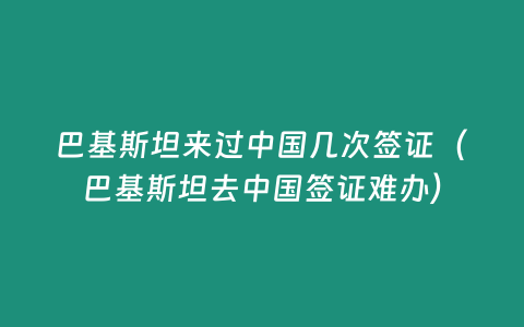 巴基斯坦來(lái)過中國(guó)幾次簽證（巴基斯坦去中國(guó)簽證難辦）