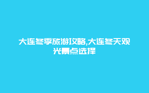 大連冬季旅游攻略,大連冬天觀光景點選擇