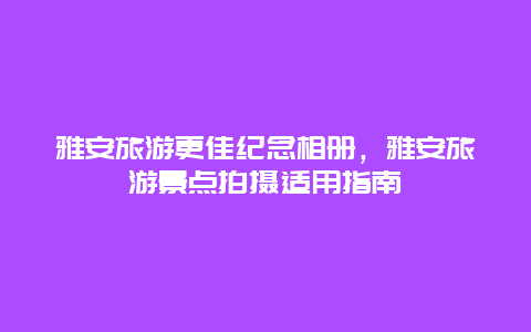 雅安旅游更佳紀(jì)念相冊，雅安旅游景點拍攝適用指南