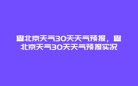 查北京天氣30天天氣預報，查北京天氣30天天氣預報實況