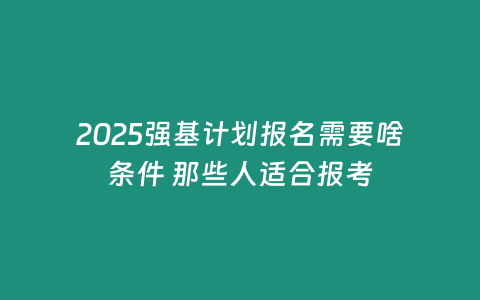 2025強基計劃報名需要啥條件 那些人適合報考