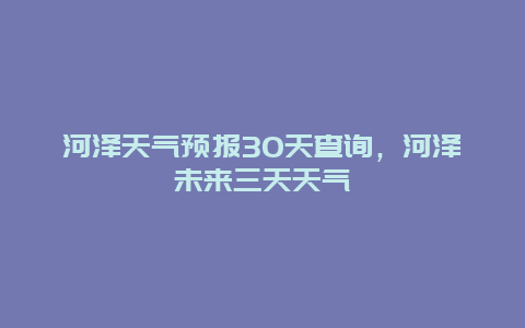 河澤天氣預報30天查詢，河澤未來三天天氣