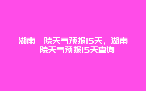 湖南醴陵天氣預報15天，湖南醴陵天氣預報15天查詢