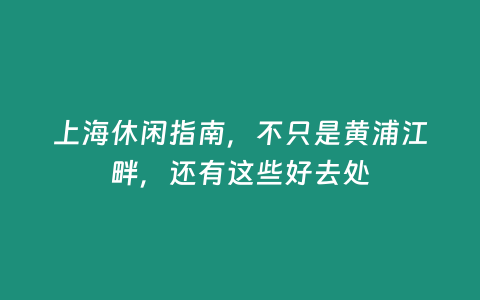 上海休閑指南，不只是黃浦江畔，還有這些好去處