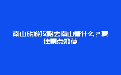 南山旅游攻略去南山看什么？更佳景點推薦