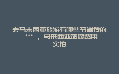 去馬來西亞旅游有哪些節省錢的 *** ，馬來西亞旅游費用實拍